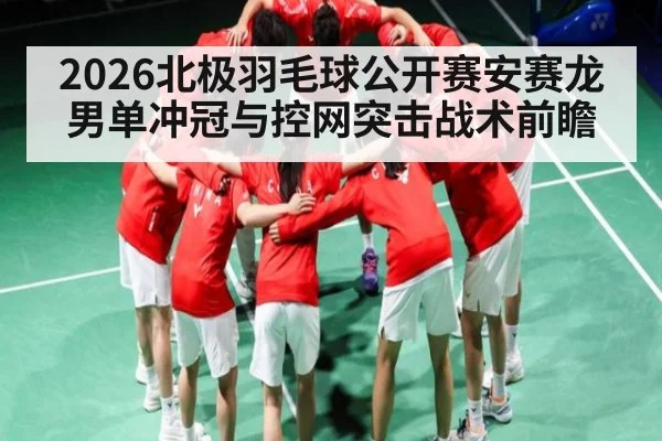 2026北极羽毛球公开赛安赛龙男单冲冠与控网突击战术前瞻